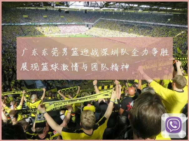 广东东莞男篮迎战深圳队全力争胜展现篮球激情与团队精神