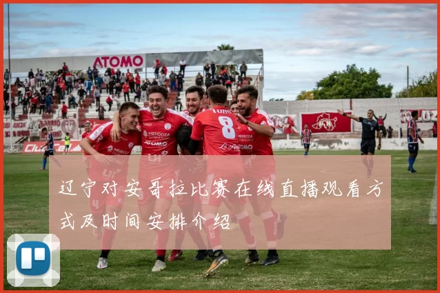 辽宁对安哥拉比赛在线直播观看方式及时间安排介绍