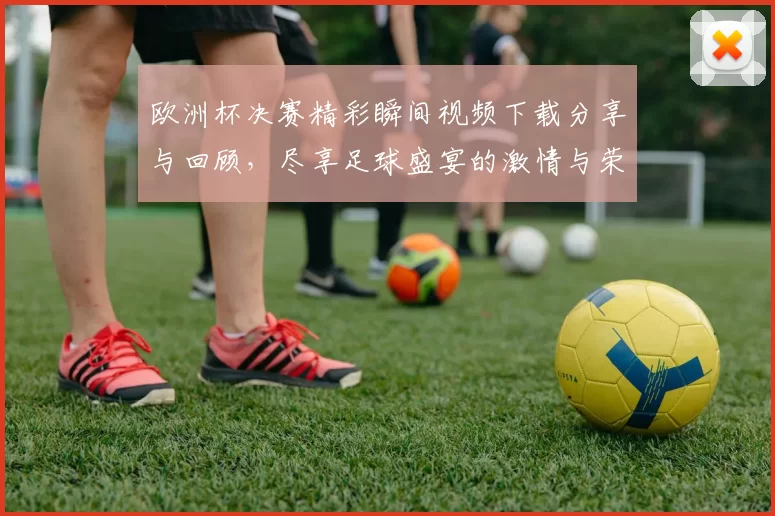 欧洲杯决赛精彩瞬间视频下载分享与回顾，尽享足球盛宴的激情与荣耀