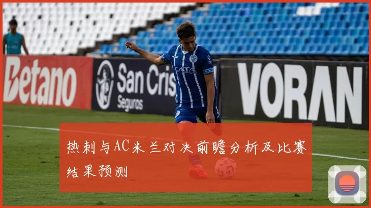 热刺与AC米兰对决前瞻分析及比赛结果预测