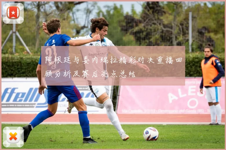 阿根廷与委内瑞拉精彩对决重播回顾分析及赛后亮点总结