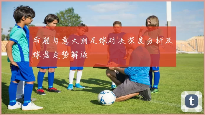 希腊与意大利足球对决深度分析及球盘走势解读