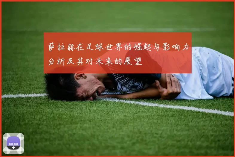 萨拉赫在足球世界的崛起与影响力分析及其对未来的展望