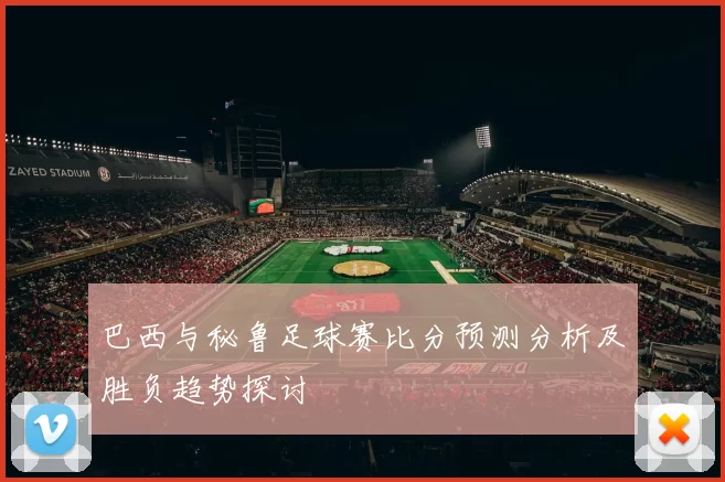 巴西与秘鲁足球赛比分预测分析及胜负趋势探讨
