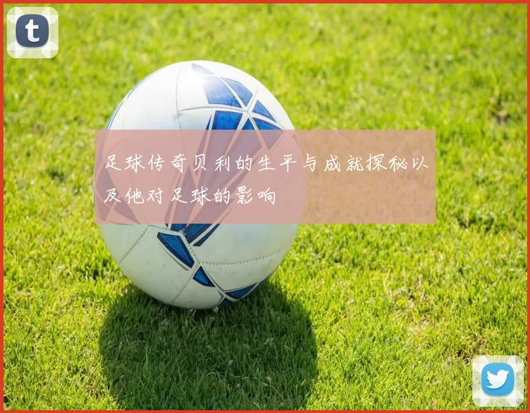 足球传奇贝利的生平与成就探秘以及他对足球的影响