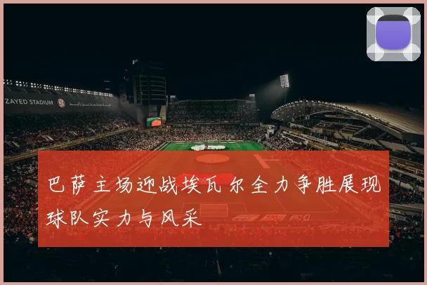 巴萨主场迎战埃瓦尔全力争胜展现球队实力与风采