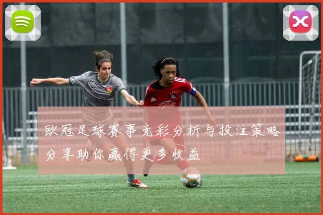 欧冠足球赛事竞彩分析与投注策略分享助你赢得更多收益