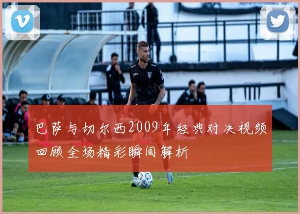 巴萨与切尔西2009年经典对决视频回顾全场精彩瞬间解析