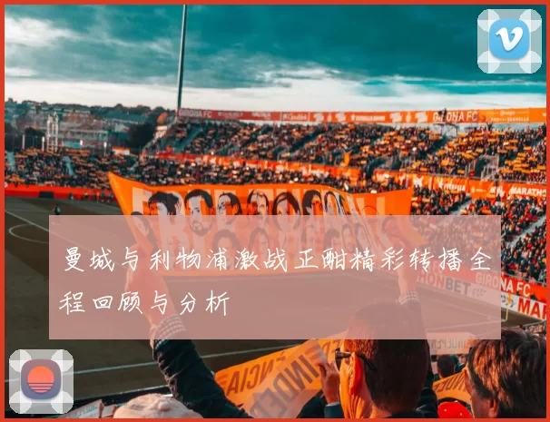 曼城与利物浦激战正酣精彩转播全程回顾与分析