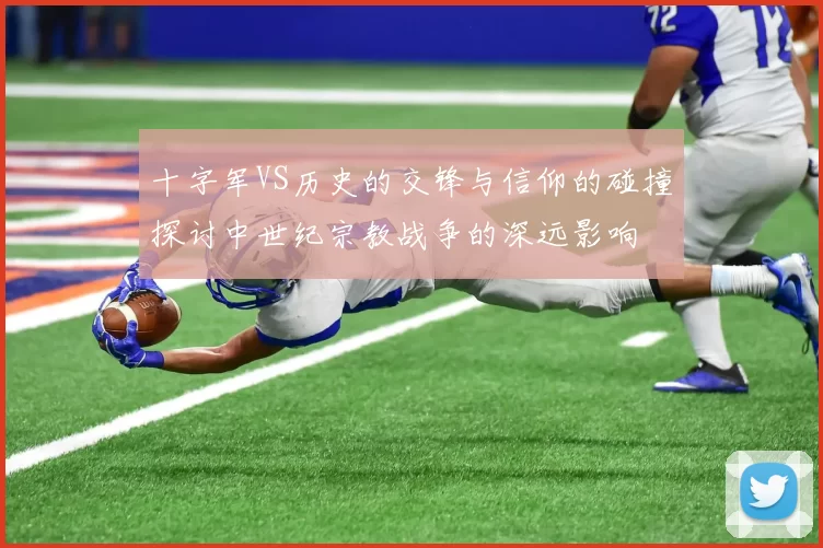 十字军VS历史的交锋与信仰的碰撞探讨中世纪宗教战争的深远影响