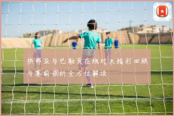 热那亚与巴勒莫在线对决精彩回顾与赛前分析全方位解读