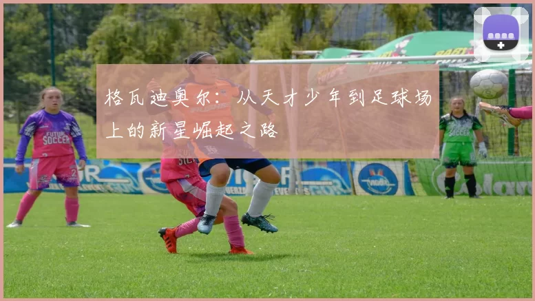 格瓦迪奥尔：从天才少年到足球场上的新星崛起之路