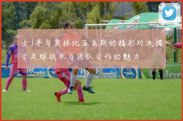 士j亭与奥林比亚高斯的精彩对决揭示足球战术与团队合作的魅力