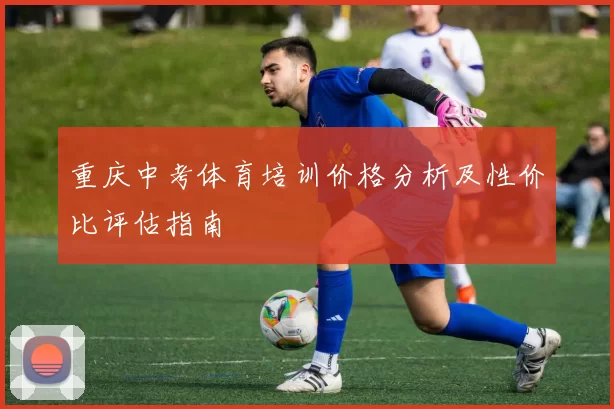 重庆中考体育培训价格分析及性价比评估指南