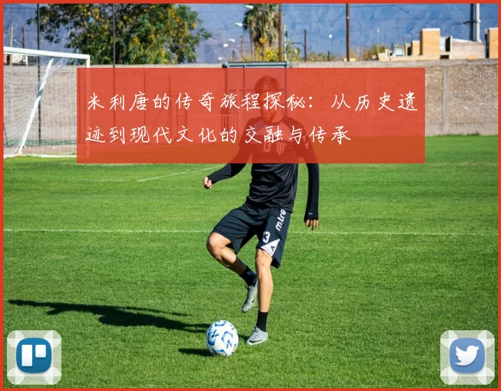 米利唐的传奇旅程探秘：从历史遗迹到现代文化的交融与传承