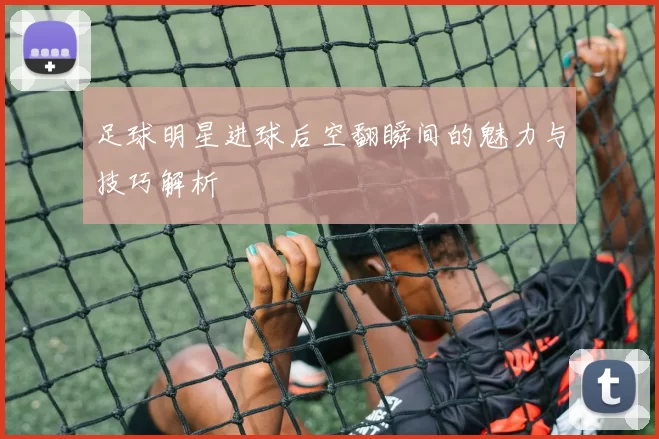 足球明星进球后空翻瞬间的魅力与技巧解析